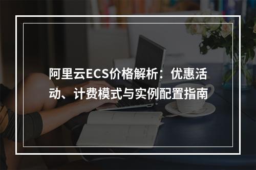 阿里云ECS价格解析：优惠活动、计费模式与实例配置指南