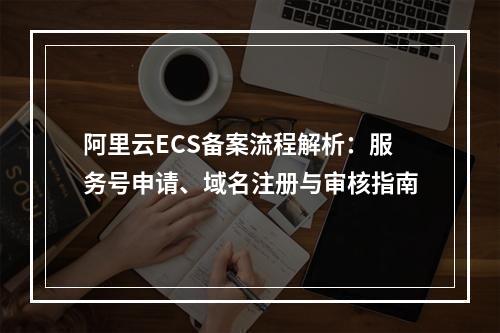 阿里云ECS备案流程解析：服务号申请、域名注册与审核指南