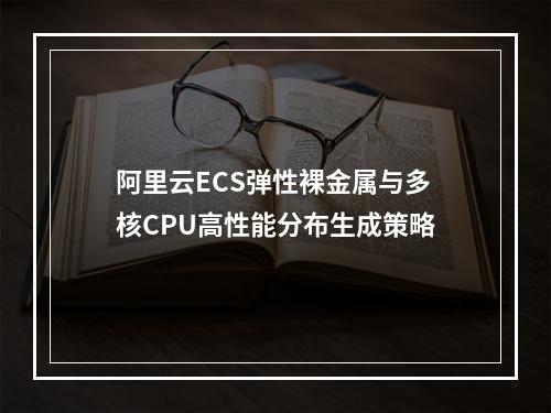 阿里云ECS弹性裸金属与多核CPU高性能分布生成策略