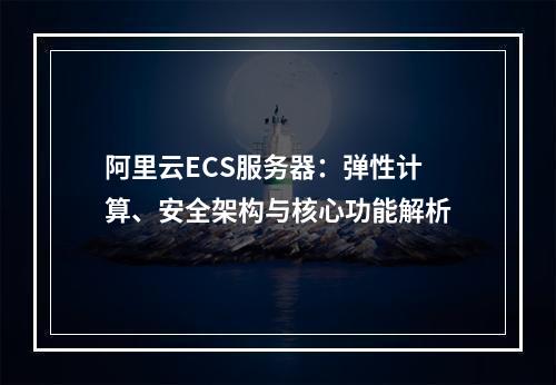 阿里云ECS服务器：弹性计算、安全架构与核心功能解析