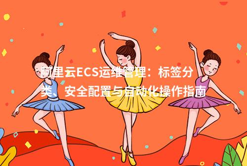 阿里云ECS运维管理：标签分类、安全配置与自动化操作指南
