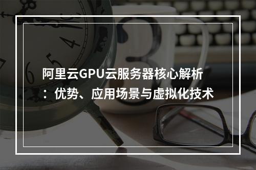 阿里云GPU云服务器核心解析：优势、应用场景与虚拟化技术