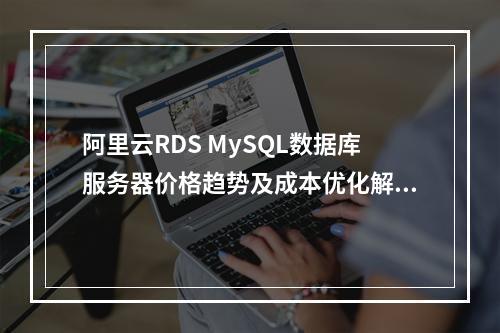 阿里云RDS MySQL数据库服务器价格趋势及成本优化解析
