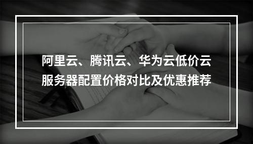 阿里云、腾讯云、华为云低价云服务器配置价格对比及优惠推荐