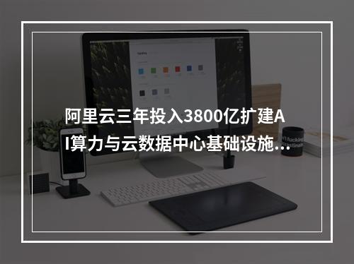 阿里云三年投入3800亿扩建AI算力与云数据中心基础设施规模