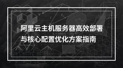 阿里云主机服务器高效部署与核心配置优化方案指南