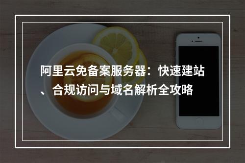 阿里云免备案服务器：快速建站、合规访问与域名解析全攻略