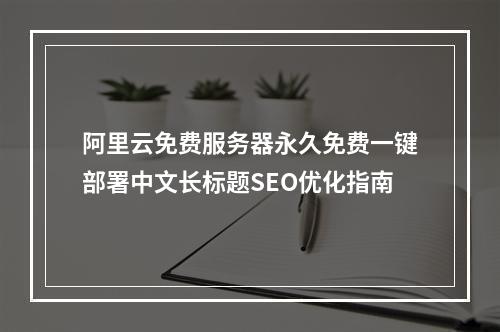 阿里云免费服务器永久免费一键部署中文长标题SEO优化指南