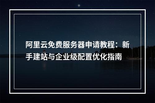 阿里云免费服务器申请教程：新手建站与企业级配置优化指南
