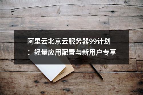 阿里云北京云服务器99计划：轻量应用配置与新用户专享
