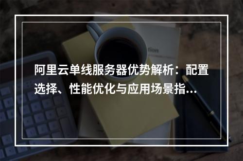 阿里云单线服务器优势解析：配置选择、性能优化与应用场景指南