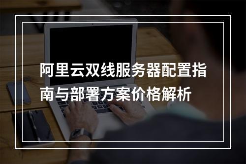 阿里云双线服务器配置指南与部署方案价格解析