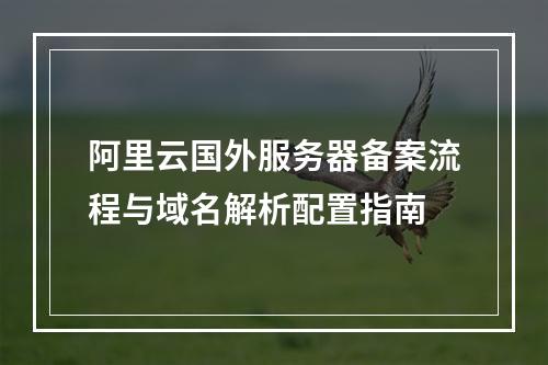 阿里云国外服务器备案流程与域名解析配置指南