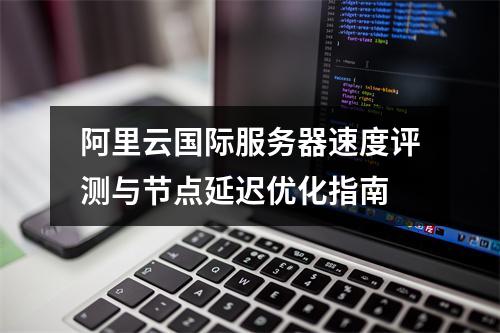 阿里云国际服务器速度评测与节点延迟优化指南
