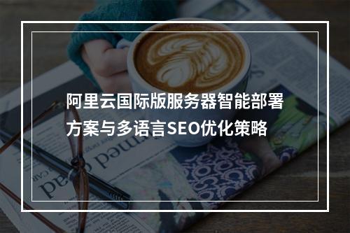 阿里云国际版服务器智能部署方案与多语言SEO优化策略