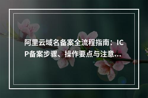 阿里云域名备案全流程指南：ICP备案步骤、操作要点与注意事项
