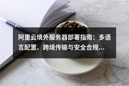 阿里云境外服务器部署指南：多语言配置、跨境传输与安全合规优化