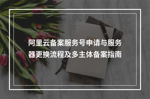 阿里云备案服务号申请与服务器更换流程及多主体备案指南