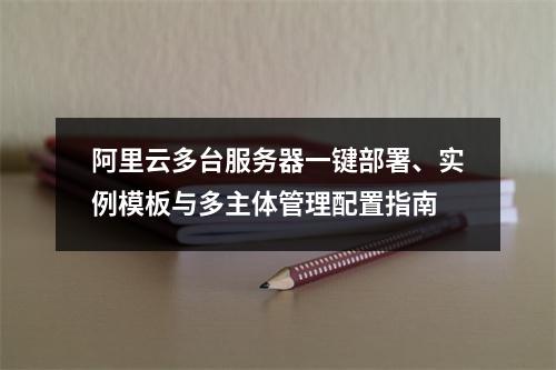 阿里云多台服务器一键部署、实例模板与多主体管理配置指南