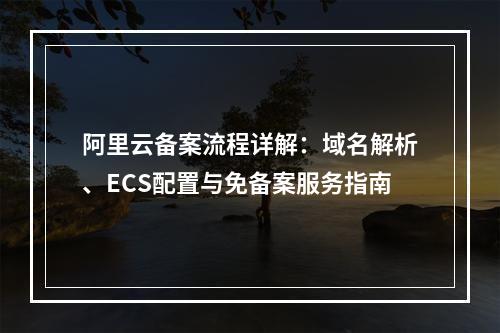 阿里云备案流程详解：域名解析、ECS配置与免备案服务指南