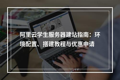 阿里云学生服务器建站指南：环境配置、搭建教程与优惠申请
