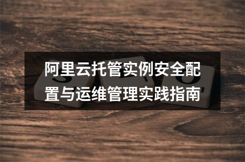 阿里云托管实例安全配置与运维管理实践指南