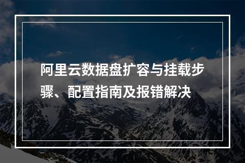 阿里云数据盘扩容与挂载步骤、配置指南及报错解决