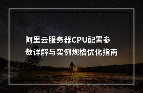 阿里云服务器CPU配置参数详解与实例规格优化指南