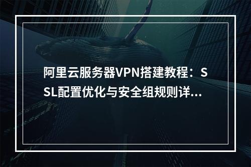 阿里云服务器VPN搭建教程：SSL配置优化与安全组规则详解