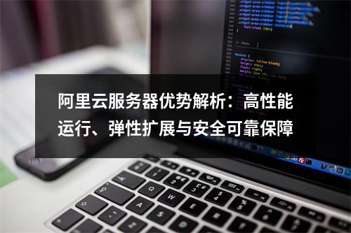 阿里云服务器优势解析：高性能运行、弹性扩展与安全可靠保障