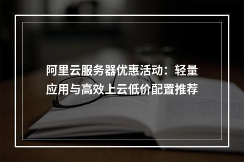 阿里云服务器优惠活动：轻量应用与高效上云低价配置推荐