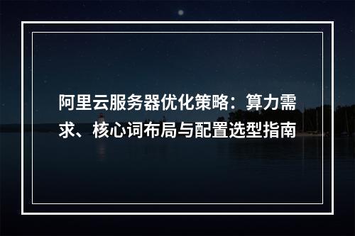 阿里云服务器优化策略：算力需求、核心词布局与配置选型指南