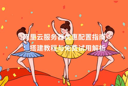 阿里云服务器优惠配置指南：搭建教程与免费试用解析