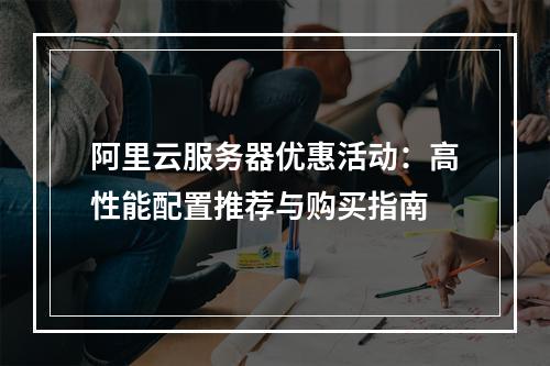 阿里云服务器优惠活动：高性能配置推荐与购买指南