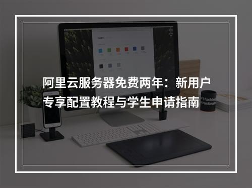阿里云服务器免费两年：新用户专享配置教程与学生申请指南