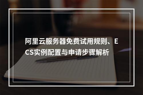 阿里云服务器免费试用规则、ECS实例配置与申请步骤解析