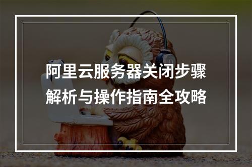 阿里云服务器关闭步骤解析与操作指南全攻略