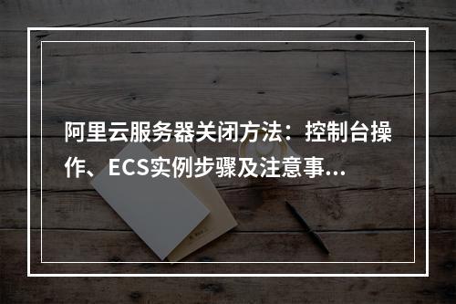阿里云服务器关闭方法：控制台操作、ECS实例步骤及注意事项