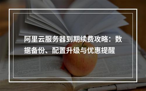 阿里云服务器到期续费攻略：数据备份、配置升级与优惠提醒