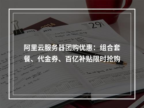 阿里云服务器团购优惠：组合套餐、代金券、百亿补贴限时抢购