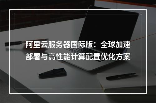 阿里云服务器国际版：全球加速部署与高性能计算配置优化方案
