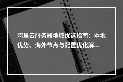 阿里云服务器地域优选指南：本地优势、海外节点与配置优化解析