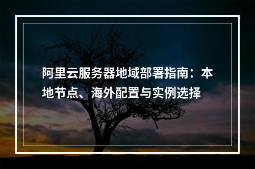 阿里云服务器地域部署指南：本地节点、海外配置与实例选择