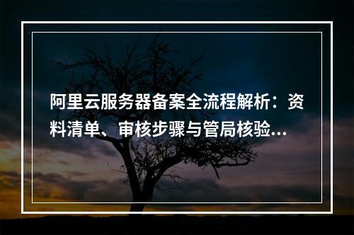 阿里云服务器备案全流程解析：资料清单、审核步骤与管局核验指南