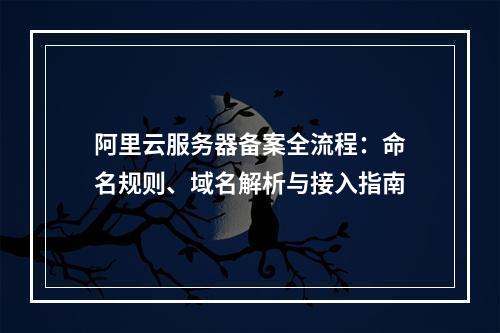 阿里云服务器备案全流程：命名规则、域名解析与接入指南