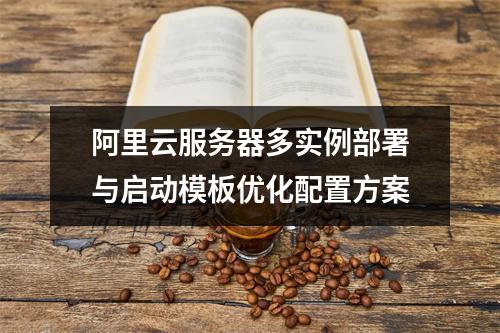 阿里云服务器多实例部署与启动模板优化配置方案