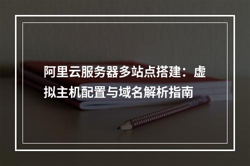 阿里云服务器多站点搭建：虚拟主机配置与域名解析指南