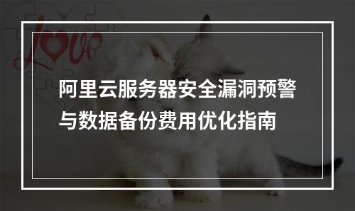 阿里云服务器安全漏洞预警与数据备份费用优化指南
