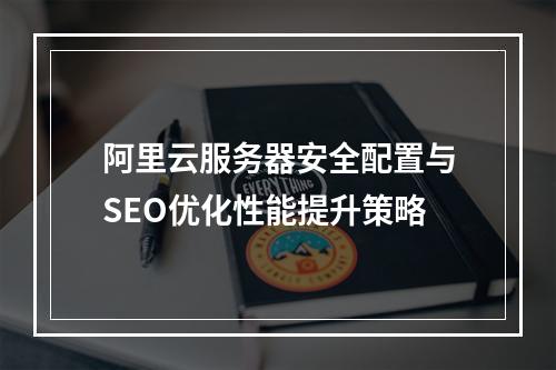 阿里云服务器安全配置与SEO优化性能提升策略