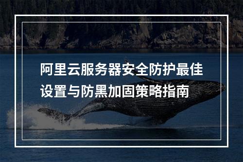 阿里云服务器安全防护最佳设置与防黑加固策略指南